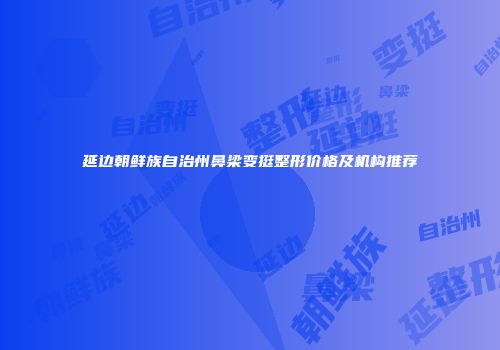 延边朝鲜族自治州鼻梁变挺整形价格及机构推荐