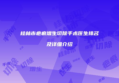 桂林市疤痕增生切除手术医生排名及详细介绍