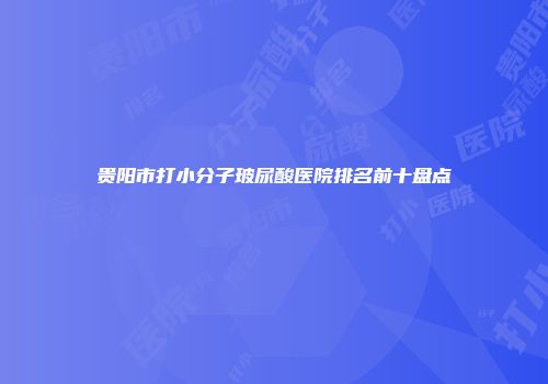 贵阳市打小分子玻尿酸医院排名前十盘点