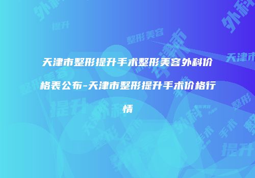 天津市整形提升手术整形美容外科价格表公布-天津市整形提升手术价格行情