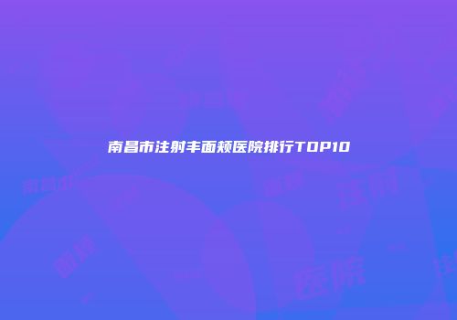 南昌市注射丰面颊医院排行TOP10