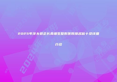 2025年萍乡矫正长鼻增生整形医院排名前十及详细介绍
