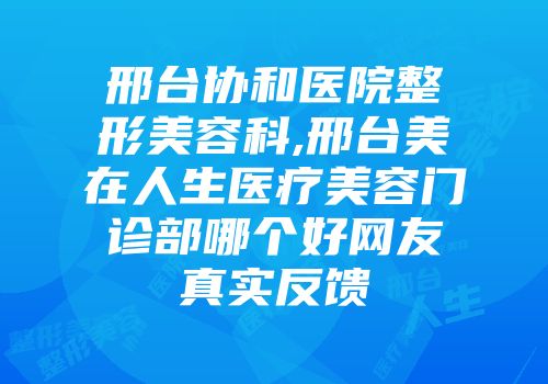 邢台协和医院整形美容科,邢台美在人生医疗美容门诊部哪个好网友真实反馈