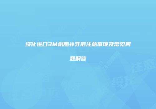 绥化进口3M树脂补牙后注意事项及常见问题解答