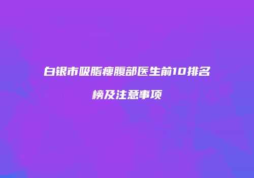 白银市吸脂瘦腹部医生前10排名榜及注意事项