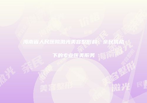 海南省人民医院激光美容整形科：亲民价格下的专业医美服务