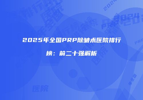 2025年全国PRP除皱术医院排行榜：前二十强解析