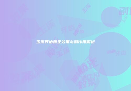 玉溪牙齿矫正效果与副作用解析