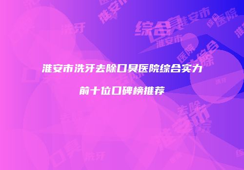 淮安市洗牙去除口臭医院综合实力前十位口碑榜推荐