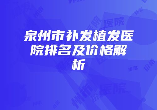 泉州市补发植发医院排名及价格解析