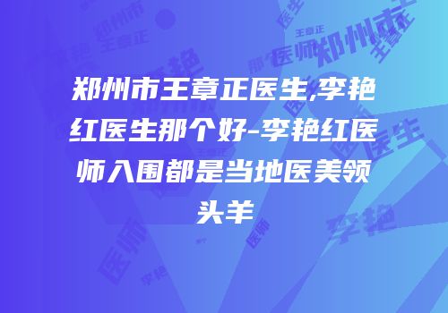 郑州市王章正医生,李艳红医生那个好-李艳红医师入围都是当地医美领头羊