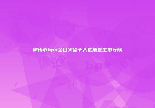 柳州市bps全口义齿十大优质医生排行榜