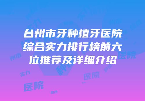 台州市牙种植牙医院综合实力排行榜前六位推荐及详细介绍