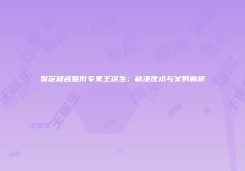 保定知名整形专家王保生：精湛医术与案例解析