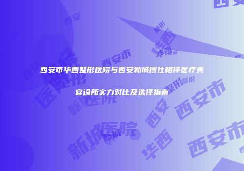 西安市华西整形医院与西安新城博仕相伴医疗美容诊所实力对比及选择指南