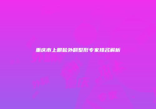 重庆市上眼睑外翻整形专家排名解析