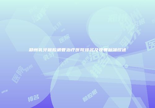 郑州乳牙髓腔根管治疗医院排名及收费标准综述