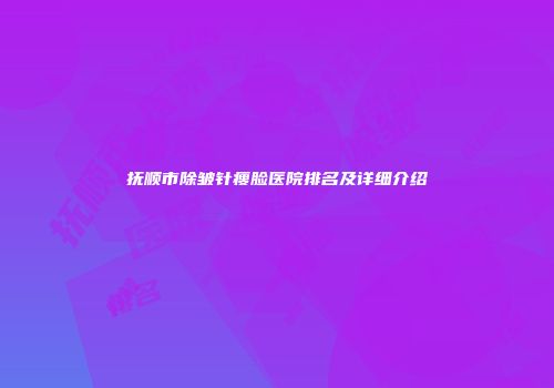 抚顺市除皱针瘦脸医院排名及详细介绍