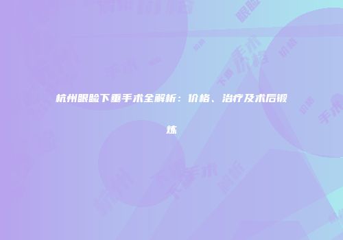 杭州眼睑下垂手术全解析：价格、治疗及术后锻炼