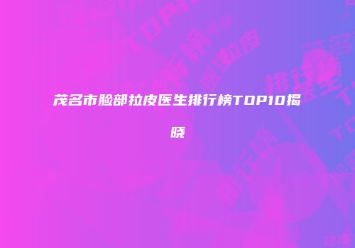 茂名市脸部拉皮医生排行榜TOP10揭晓