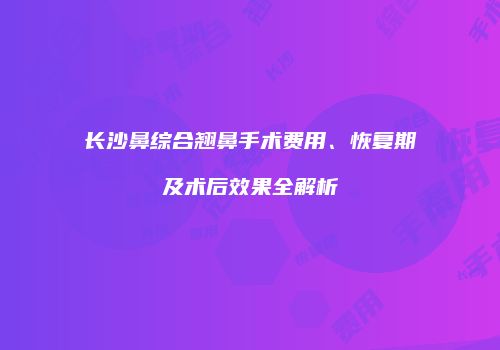 长沙鼻综合翘鼻手术费用、恢复期及术后效果全解析