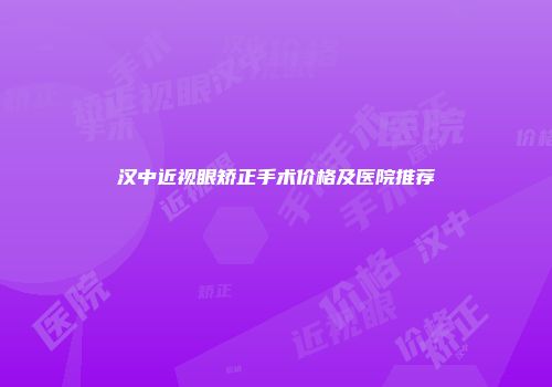 汉中近视眼矫正手术价格及医院推荐