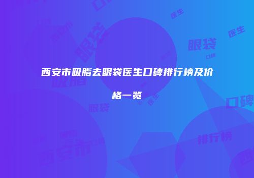 西安市吸脂去眼袋医生口碑排行榜及价格一览