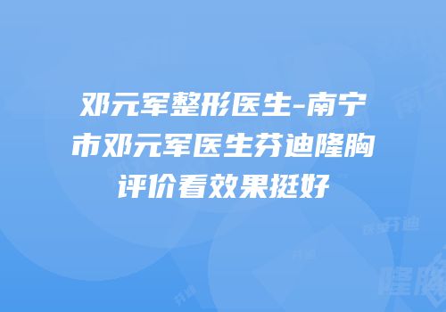 邓元军整形医生-南宁市邓元军医生芬迪隆胸评价看效果挺好