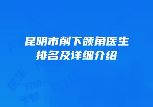 昆明市削下颌角医生排名及详细介绍