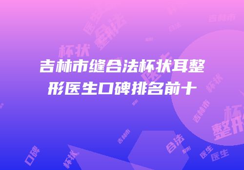 吉林市缝合法杯状耳整形医生口碑排名前十