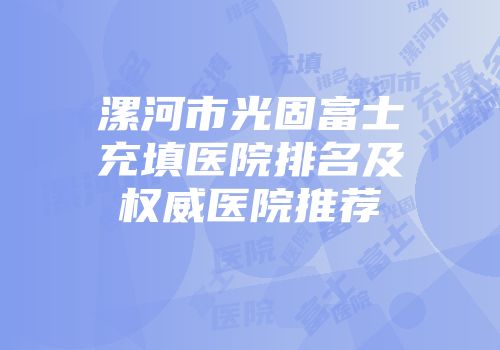 漯河市光固富士充填医院排名及权威医院推荐