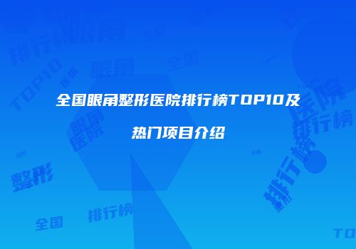 全国眼角整形医院排行榜TOP10及热门项目介绍