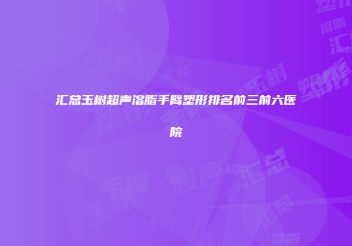 汇总玉树超声溶脂手臂塑形排名前三前六医院