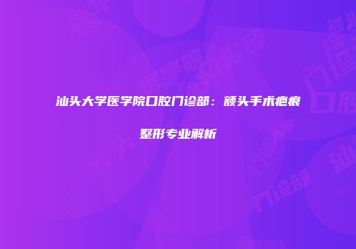 汕头大学医学院口腔门诊部：额头手术疤痕整形专业解析