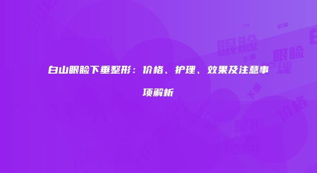 白山眼睑下垂整形：价格、护理、效果及注意事项解析