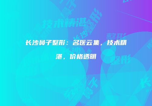 长沙鼻子整形：名医云集，技术精湛，价格透明