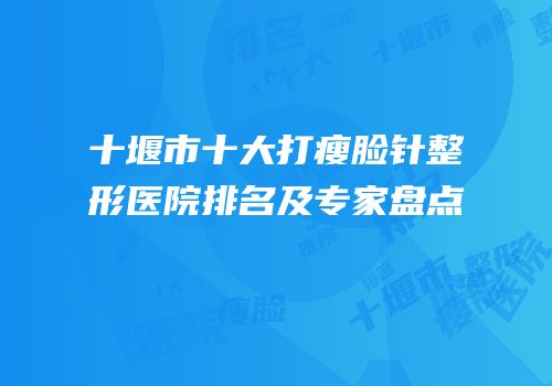 十堰市十大打瘦脸针整形医院排名及专家盘点