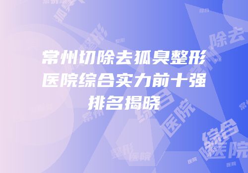 常州切除去狐臭整形医院综合实力前十强排名揭晓