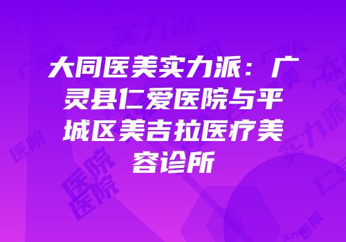 大同医美实力派：广灵县仁爱医院与平城区美吉拉医疗美容诊所