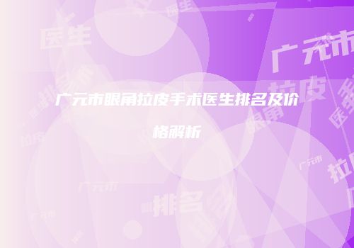 广元市眼角拉皮手术医生排名及价格解析