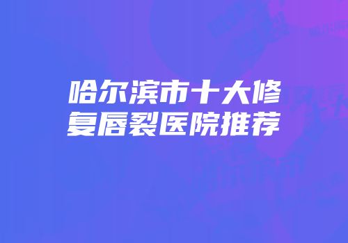 哈尔滨市十大修复唇裂医院推荐