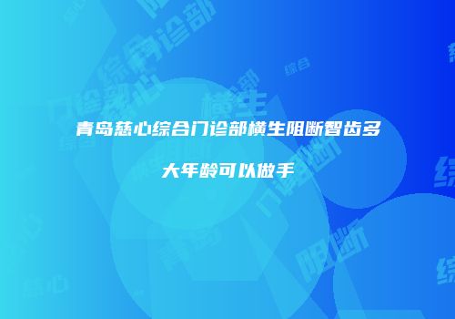 青岛慈心综合门诊部横生阻断智齿多大年龄可以做手