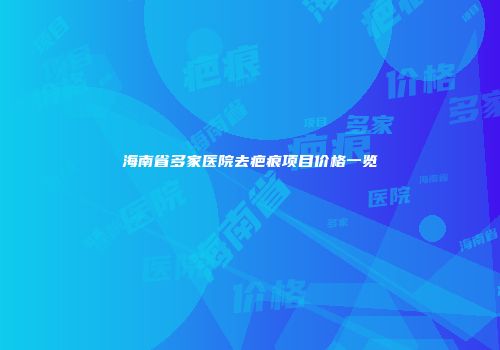 海南省多家医院去疤痕项目价格一览