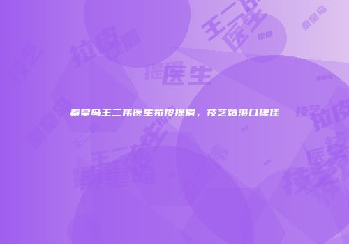 秦皇岛王二伟医生拉皮提眉，技艺精湛口碑佳