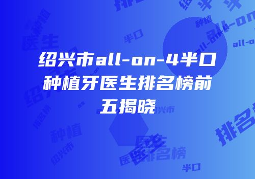 绍兴市all-on-4半口种植牙医生排名榜前五揭晓