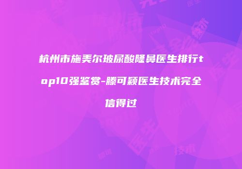 杭州市施美尔玻尿酸隆鼻医生排行top10强鉴赏-滕可颖医生技术完全信得过