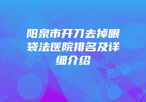 阳泉市开刀去掉眼袋法医院排名及详细介绍