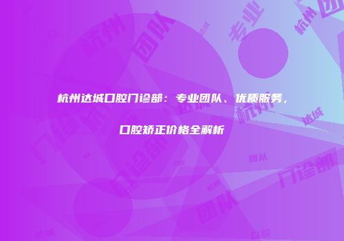 杭州达城口腔门诊部：专业团队、优质服务，口腔矫正价格全解析