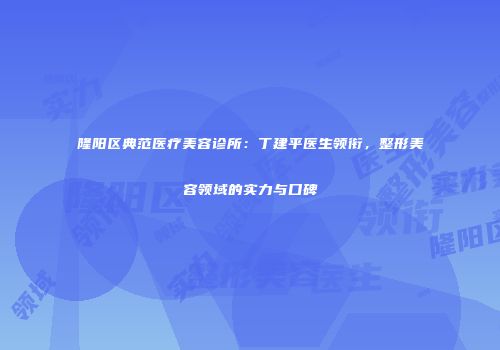 隆阳区典范医疗美容诊所：丁建平医生领衔，整形美容领域的实力与口碑