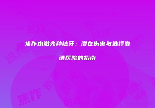 焦作水激光种植牙：潜在伤害与选择靠谱医院的指南